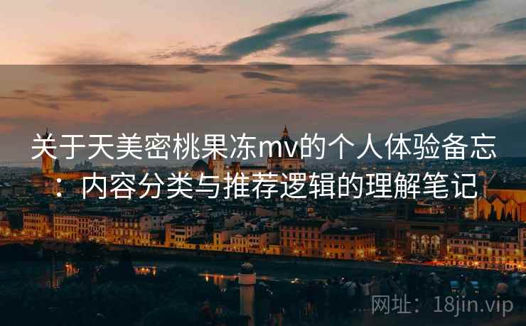 关于天美密桃果冻mv的个人体验备忘：内容分类与推荐逻辑的理解笔记  第2张