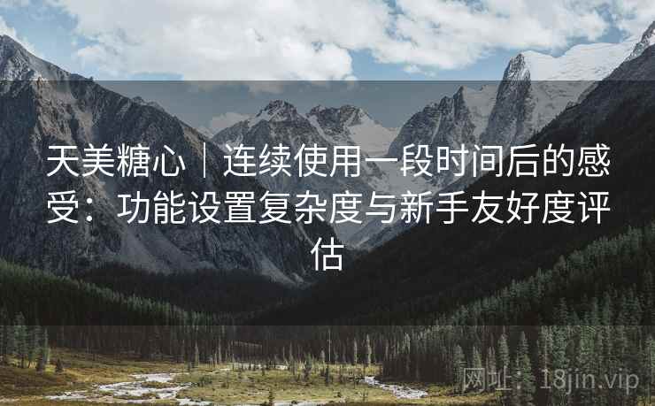 天美糖心|连续使用一段时间后的感受:功能设置复杂度与新手友好度评估 第2张 天美糖心|连续使用一段时间后的感受:功能设置复杂度与新手友好度评估 第2张
