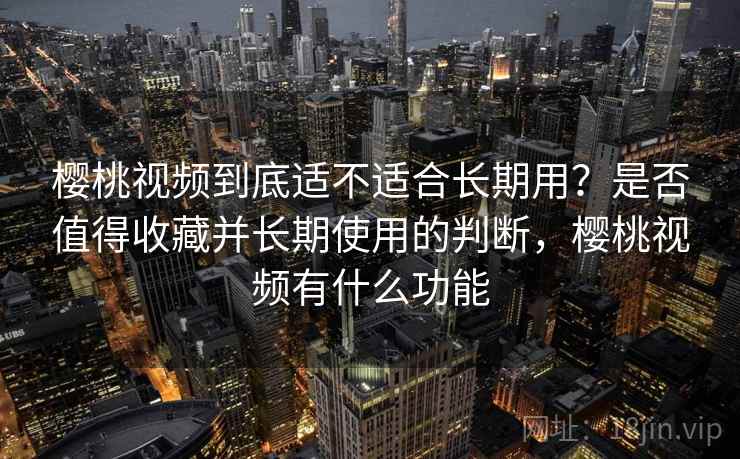 樱桃视频到底适不适合长期用？是否值得收藏并长期使用的判断，樱桃视频有什么功能  第1张