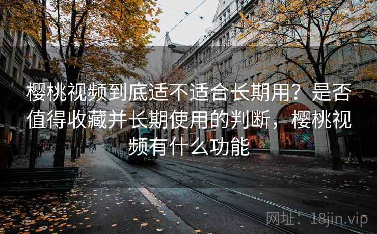 樱桃视频到底适不适合长期用？是否值得收藏并长期使用的判断，樱桃视频有什么功能  第2张