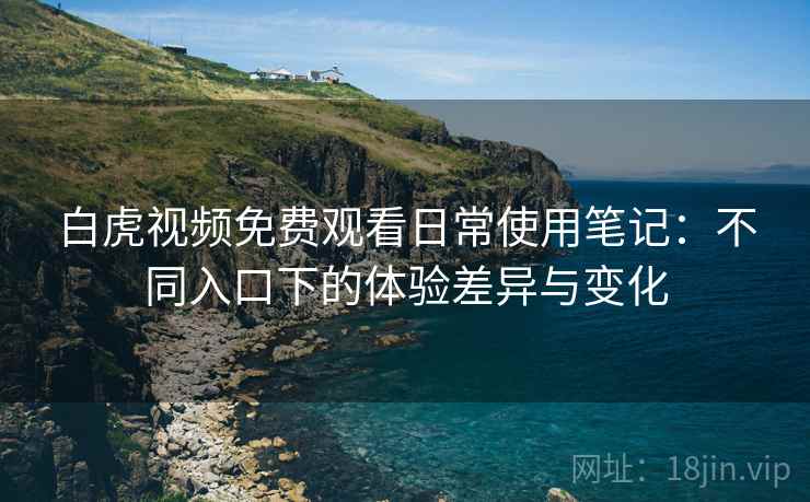 白虎视频免费观看日常使用笔记：不同入口下的体验差异与变化  第2张