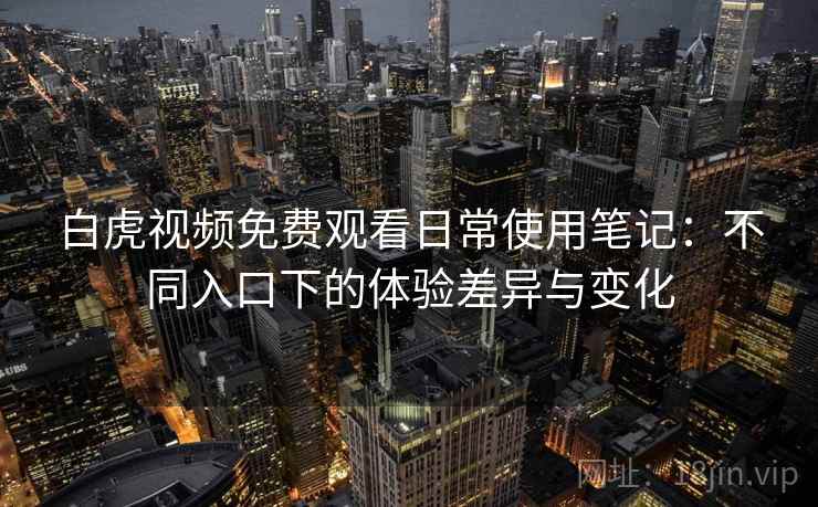 白虎视频免费观看日常使用笔记：不同入口下的体验差异与变化  第1张