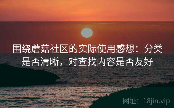 围绕蘑菇社区的实际使用感想：分类是否清晰，对查找内容是否友好  第2张