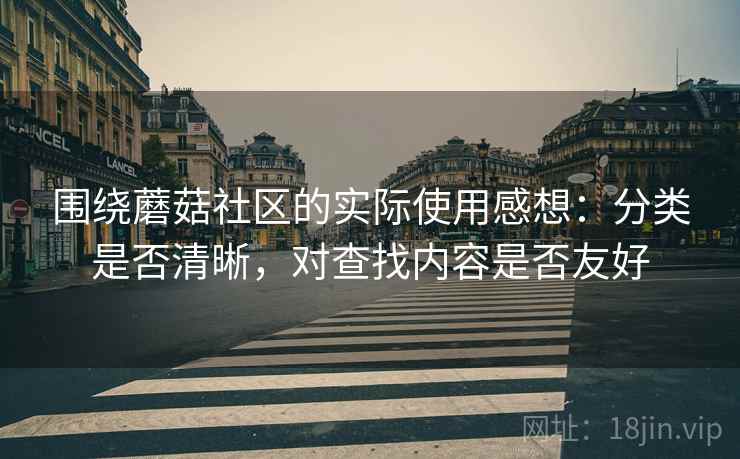 围绕蘑菇社区的实际使用感想：分类是否清晰，对查找内容是否友好  第1张