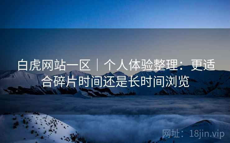 白虎网站一区｜个人体验整理：更适合碎片时间还是长时间浏览  第2张