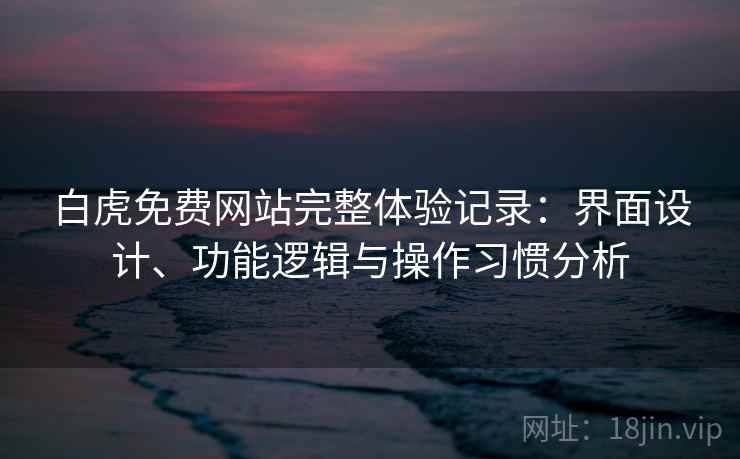 白虎免费网站完整体验记录：界面设计、功能逻辑与操作习惯分析  第2张