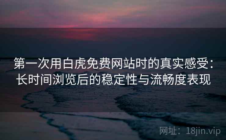 第一次用白虎免费网站时的真实感受：长时间浏览后的稳定性与流畅度表现  第1张