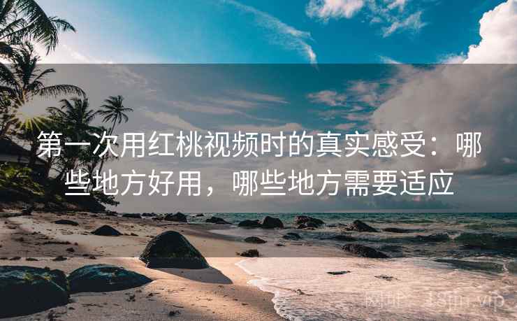 第一次用红桃视频时的真实感受:哪些地方好用,哪些地方需要适应 第2张 第一次用红桃视频时的真实感受:哪些地方好用,哪些地方需要适应 第2张