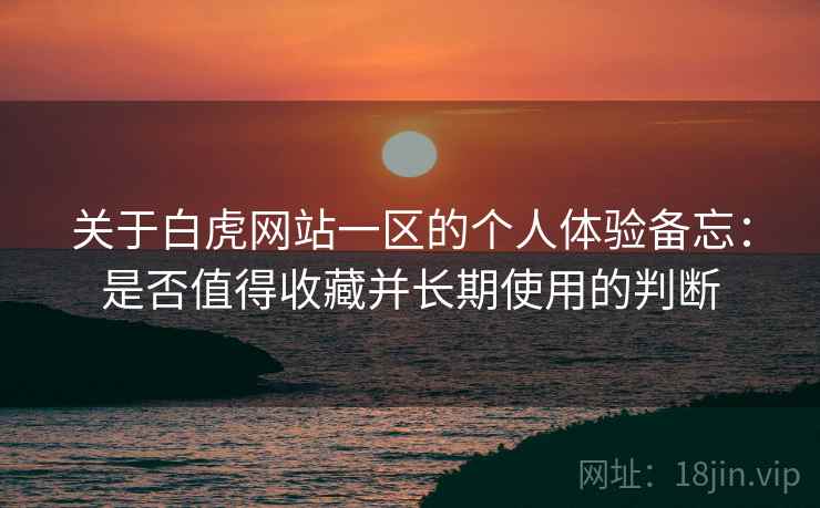 关于白虎网站一区的个人体验备忘：是否值得收藏并长期使用的判断  第1张