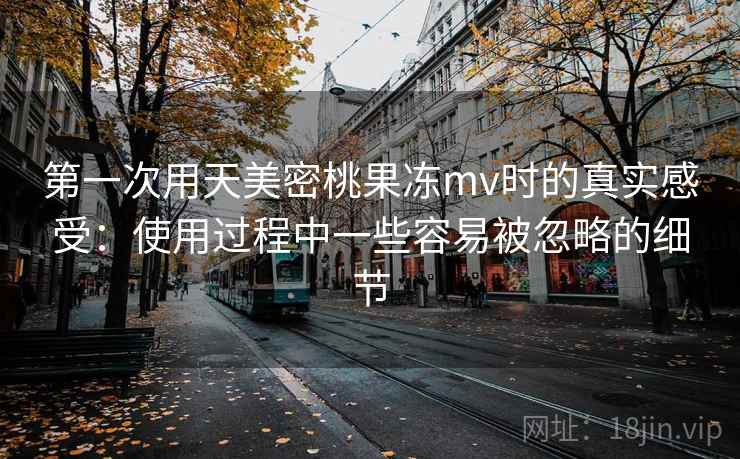 第一次用天美密桃果冻mv时的真实感受：使用过程中一些容易被忽略的细节  第1张