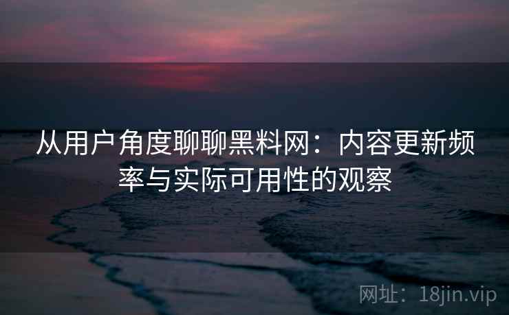 从用户角度聊聊黑料网:内容更新频率与实际可用性的观察 第1张 从用户角度聊聊黑料网:内容更新频率与实际可用性的观察 第1张