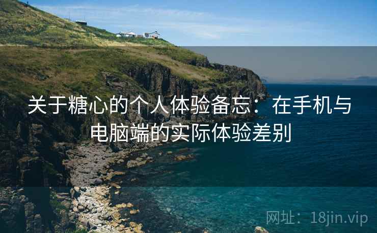 关于糖心的个人体验备忘：在手机与电脑端的实际体验差别  第1张