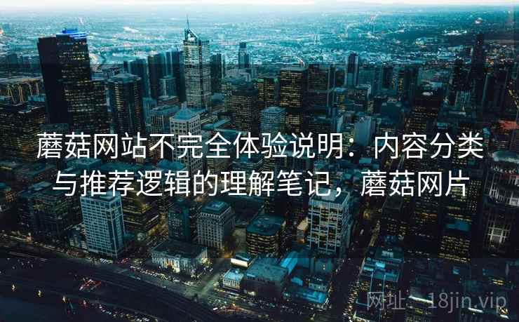 蘑菇网站不完全体验说明:内容分类与推荐逻辑的理解笔记,蘑菇网片 第2张 蘑菇网站不完全体验说明:内容分类与推荐逻辑的理解笔记,蘑菇网片 第2张