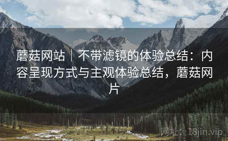 蘑菇网站|不带滤镜的体验总结:内容呈现方式与主观体验总结,蘑菇网片 第2张 蘑菇网站|不带滤镜的体验总结:内容呈现方式与主观体验总结,蘑菇网片 第2张