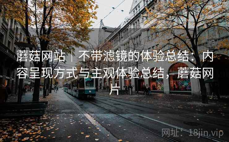 蘑菇网站|不带滤镜的体验总结:内容呈现方式与主观体验总结,蘑菇网片 第1张 蘑菇网站|不带滤镜的体验总结:内容呈现方式与主观体验总结,蘑菇网片 第1张
