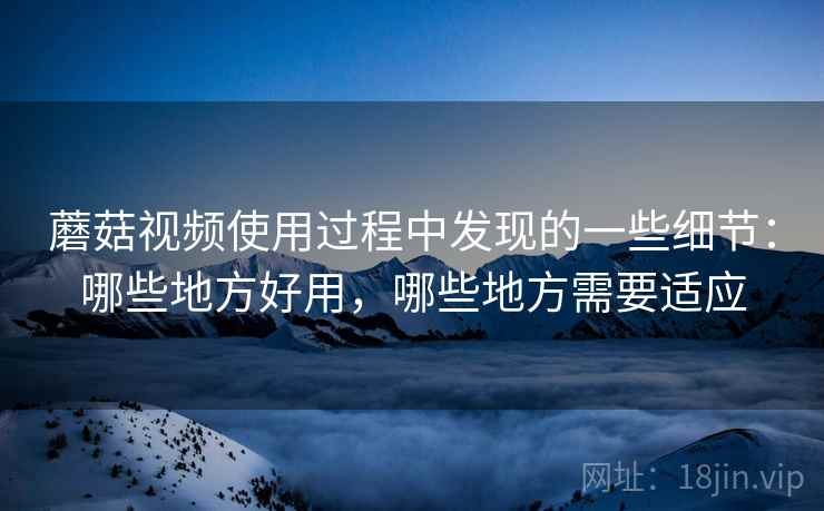 蘑菇视频使用过程中发现的一些细节:哪些地方好用,哪些地方需要适应 第2张 蘑菇视频使用过程中发现的一些细节:哪些地方好用,哪些地方需要适应 第2张