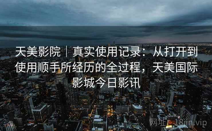 天美影院｜真实使用记录：从打开到使用顺手所经历的全过程，天美国际影城今日影讯  第2张