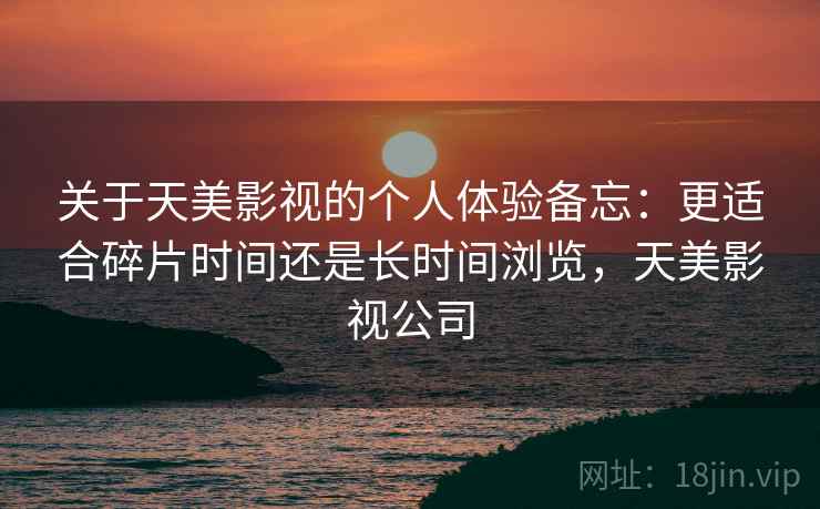 关于天美影视的个人体验备忘:更适合碎片时间还是长时间浏览,天美影视公司 第1张 关于天美影视的个人体验备忘:更适合碎片时间还是长时间浏览,天美影视公司 第1张