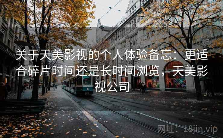 关于天美影视的个人体验备忘:更适合碎片时间还是长时间浏览,天美影视公司 第2张 关于天美影视的个人体验备忘:更适合碎片时间还是长时间浏览,天美影视公司 第2张