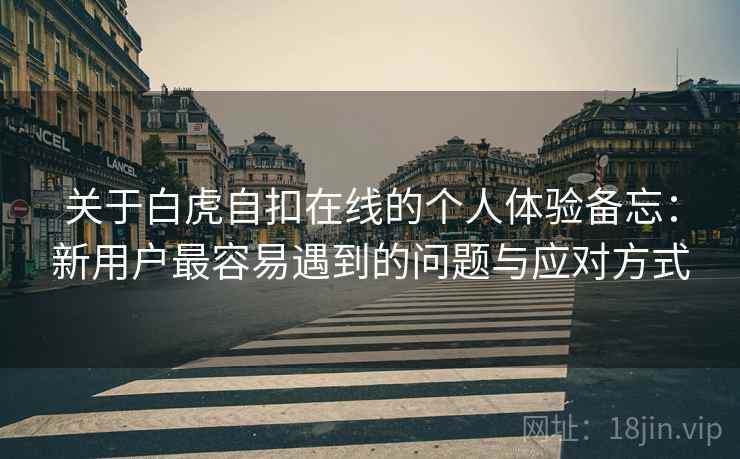 关于白虎自扣在线的个人体验备忘:新用户最容易遇到的问题与应对方式 第1张 关于白虎自扣在线的个人体验备忘:新用户最容易遇到的问题与应对方式 第1张
