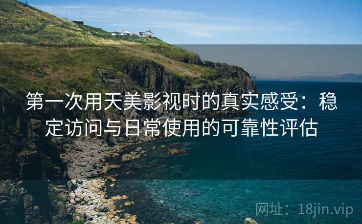 第一次用天美影视时的真实感受:稳定访问与日常使用的可靠性评估 第2张 第一次用天美影视时的真实感受:稳定访问与日常使用的可靠性评估 第2张