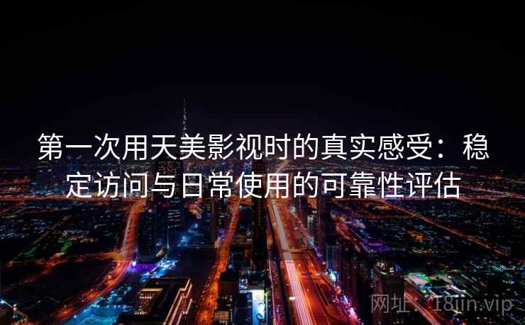 第一次用天美影视时的真实感受:稳定访问与日常使用的可靠性评估 第1张 第一次用天美影视时的真实感受:稳定访问与日常使用的可靠性评估 第1张