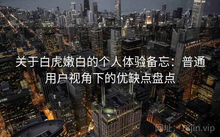 关于白虎嫩白的个人体验备忘：普通用户视角下的优缺点盘点  第2张