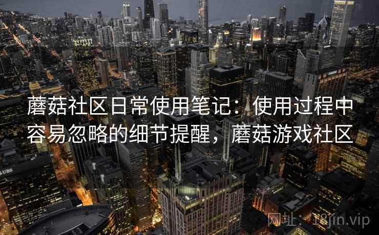 蘑菇社区日常使用笔记:使用过程中容易忽略的细节提醒,蘑菇游戏社区 第2张 蘑菇社区日常使用笔记:使用过程中容易忽略的细节提醒,蘑菇游戏社区 第2张