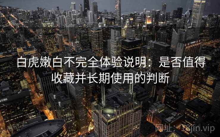白虎嫩白不完全体验说明:是否值得收藏并长期使用的判断 第1张 白虎嫩白不完全体验说明:是否值得收藏并长期使用的判断 第1张