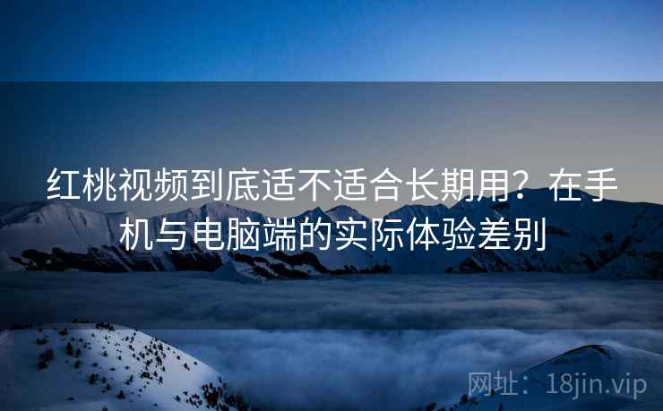 红桃视频到底适不适合长期用?在手机与电脑端的实际体验差别 第1张 红桃视频到底适不适合长期用?在手机与电脑端的实际体验差别 第1张