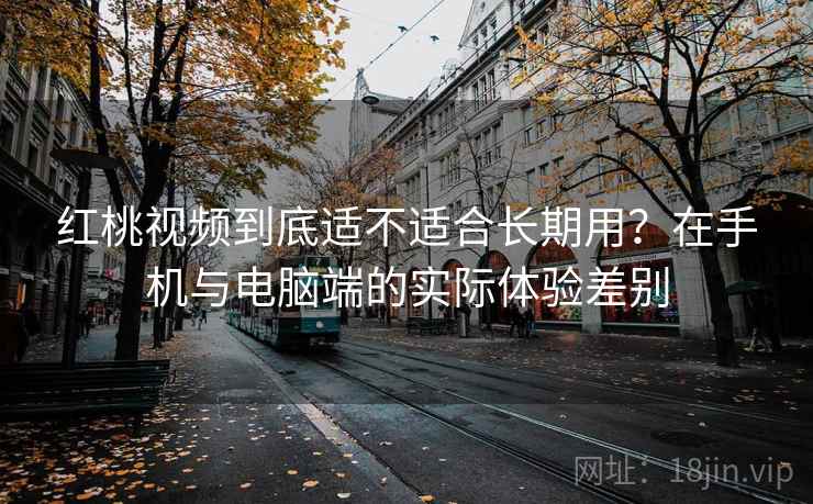 红桃视频到底适不适合长期用?在手机与电脑端的实际体验差别 第2张 红桃视频到底适不适合长期用?在手机与电脑端的实际体验差别 第2张