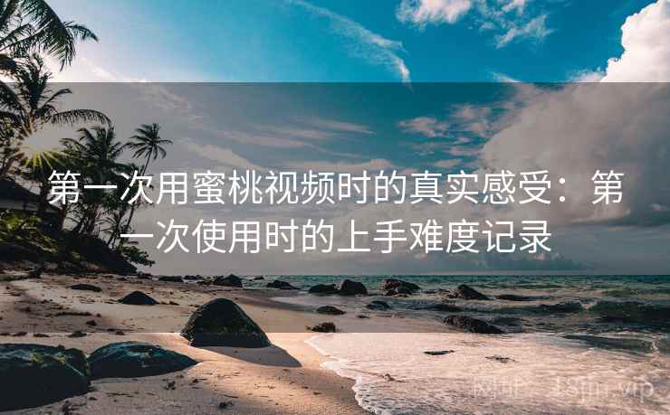 第一次用蜜桃视频时的真实感受:第一次使用时的上手难度记录 第2张 第一次用蜜桃视频时的真实感受:第一次使用时的上手难度记录 第2张