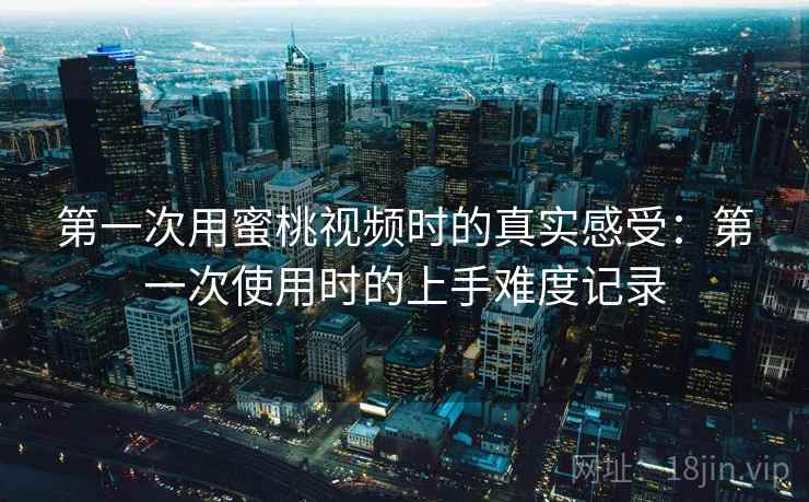第一次用蜜桃视频时的真实感受:第一次使用时的上手难度记录 第1张 第一次用蜜桃视频时的真实感受:第一次使用时的上手难度记录 第1张