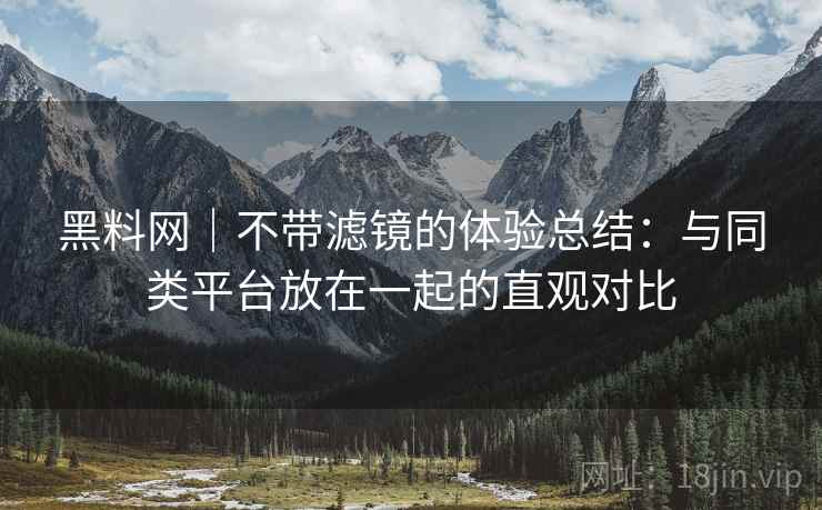 黑料网|不带滤镜的体验总结:与同类平台放在一起的直观对比 第1张 黑料网|不带滤镜的体验总结:与同类平台放在一起的直观对比 第1张