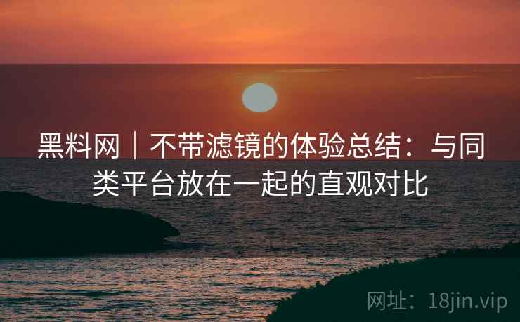 黑料网|不带滤镜的体验总结:与同类平台放在一起的直观对比 第2张 黑料网|不带滤镜的体验总结:与同类平台放在一起的直观对比 第2张