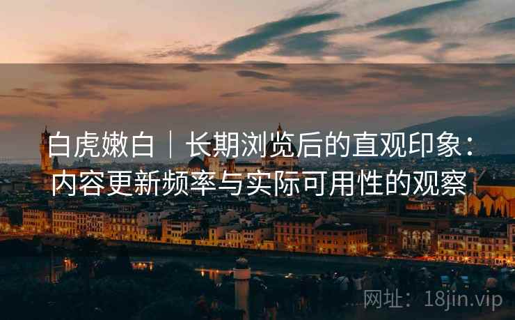 白虎嫩白｜长期浏览后的直观印象：内容更新频率与实际可用性的观察  第2张