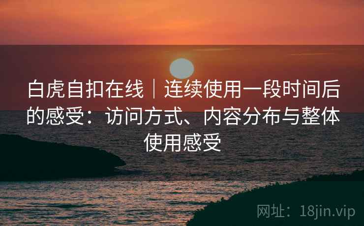 白虎自扣在线|连续使用一段时间后的感受:访问方式、内容分布与整体使用感受 第1张 白虎自扣在线|连续使用一段时间后的感受:访问方式、内容分布与整体使用感受 第1张