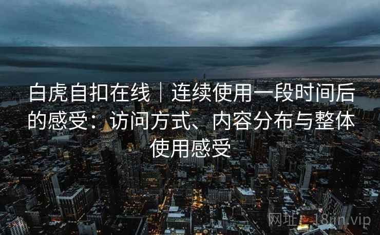 白虎自扣在线|连续使用一段时间后的感受:访问方式、内容分布与整体使用感受 第2张 白虎自扣在线|连续使用一段时间后的感受:访问方式、内容分布与整体使用感受 第2张