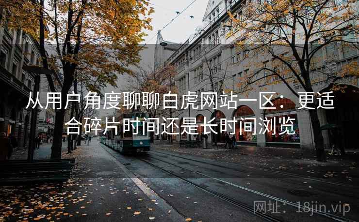 从用户角度聊聊白虎网站一区:更适合碎片时间还是长时间浏览 第2张 从用户角度聊聊白虎网站一区:更适合碎片时间还是长时间浏览 第2张