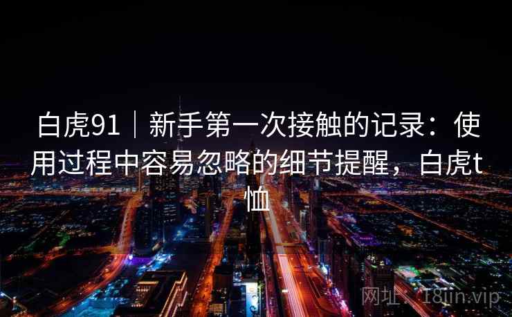 白虎91|新手第一次接触的记录:使用过程中容易忽略的细节提醒,白虎t恤 第1张 白虎91|新手第一次接触的记录:使用过程中容易忽略的细节提醒,白虎t恤 第1张