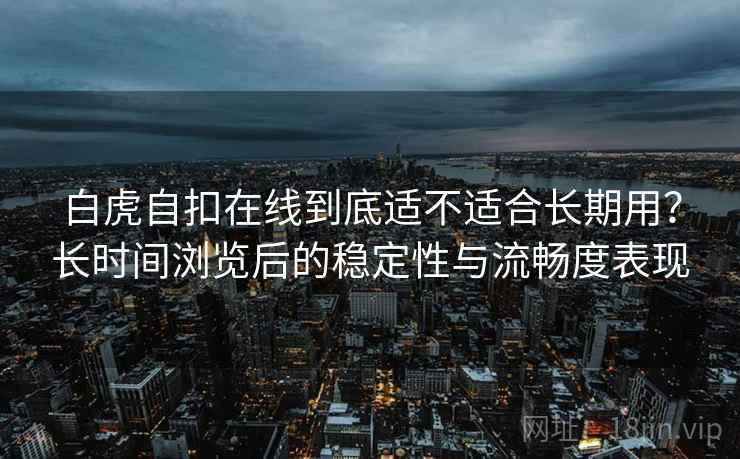 白虎自扣在线到底适不适合长期用?长时间浏览后的稳定性与流畅度表现 第1张 白虎自扣在线到底适不适合长期用?长时间浏览后的稳定性与流畅度表现 第1张