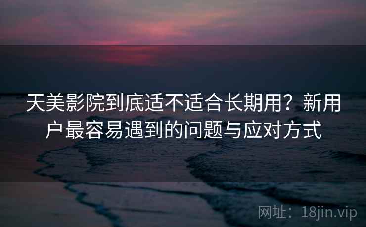 天美影院到底适不适合长期用？新用户最容易遇到的问题与应对方式  第1张