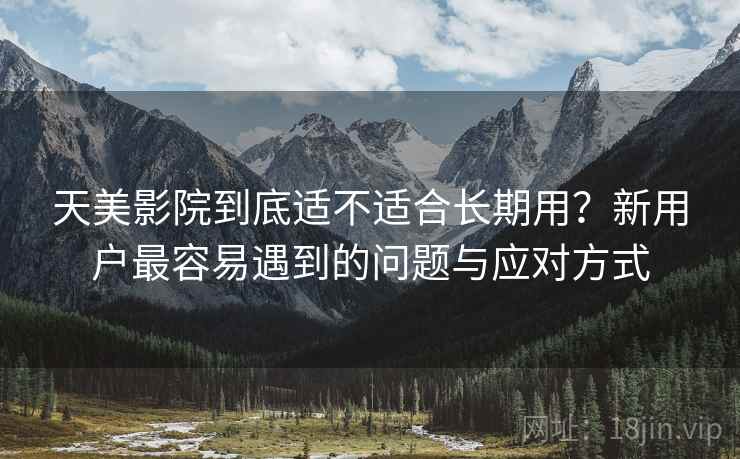 天美影院到底适不适合长期用？新用户最容易遇到的问题与应对方式  第2张