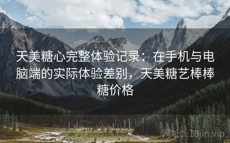 天美糖心完整体验记录:在手机与电脑端的实际体验差别,天美糖艺棒棒糖价格 第2张 天美糖心完整体验记录:在手机与电脑端的实际体验差别,天美糖艺棒棒糖价格 第2张