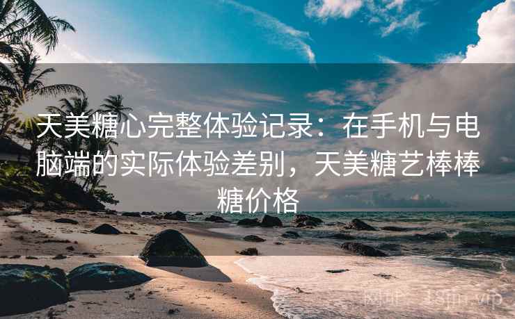 天美糖心完整体验记录:在手机与电脑端的实际体验差别,天美糖艺棒棒糖价格 第1张 天美糖心完整体验记录:在手机与电脑端的实际体验差别,天美糖艺棒棒糖价格 第1张
