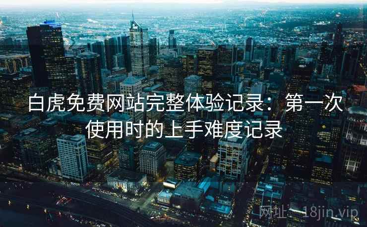 白虎免费网站完整体验记录:第一次使用时的上手难度记录 第2张 白虎免费网站完整体验记录:第一次使用时的上手难度记录 第2张