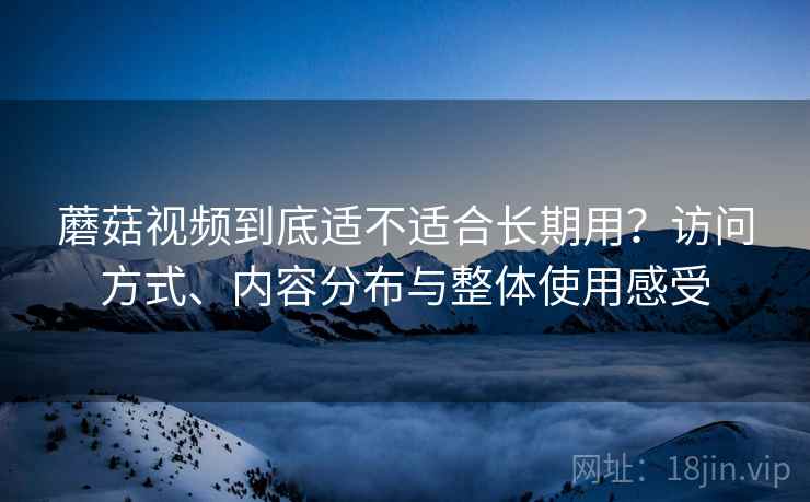蘑菇视频到底适不适合长期用?访问方式、内容分布与整体使用感受 第2张 蘑菇视频到底适不适合长期用?访问方式、内容分布与整体使用感受 第2张