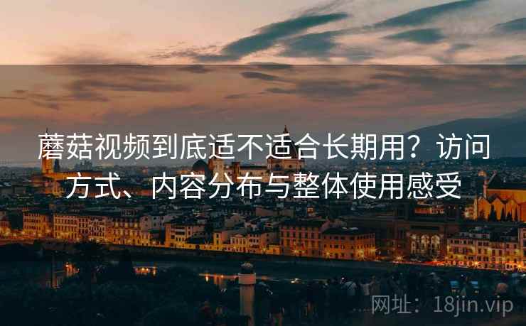 蘑菇视频到底适不适合长期用?访问方式、内容分布与整体使用感受 第1张 蘑菇视频到底适不适合长期用?访问方式、内容分布与整体使用感受 第1张