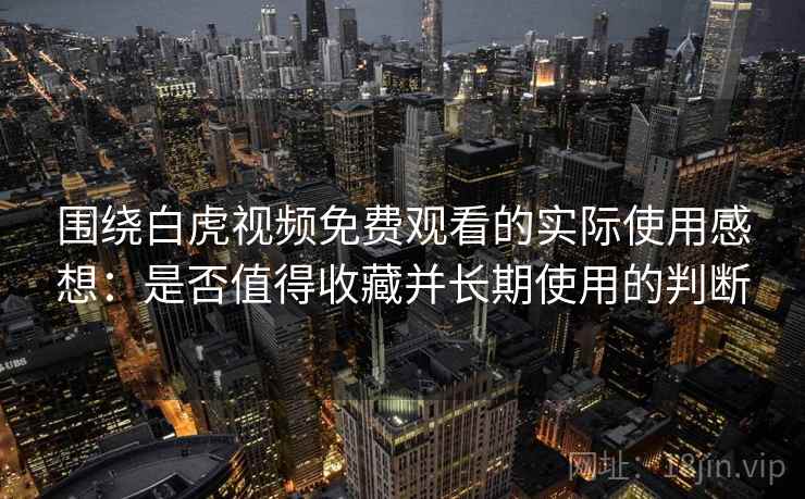 围绕白虎视频免费观看的实际使用感想:是否值得收藏并长期使用的判断 第2张 围绕白虎视频免费观看的实际使用感想:是否值得收藏并长期使用的判断 第2张