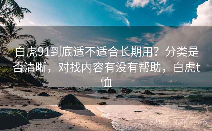 白虎91到底适不适合长期用?分类是否清晰,对找内容有没有帮助,白虎t恤 第1张 白虎91到底适不适合长期用?分类是否清晰,对找内容有没有帮助,白虎t恤 第1张